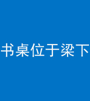 重庆阴阳风水化煞一百四十九——书桌位于梁下
